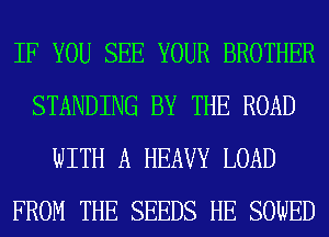 IF YOU SEE YOUR BROTHER
STANDING BY THE ROAD
WITH A HEAVY LOAD
FROM THE SEEDS HE SOWED