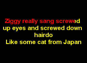 Ziggy really sang screwed
up eyes and screwed down
hakdo
Like some cat from Japan