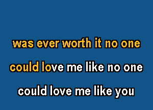 was ever worth it no one

could love me like no one

could love me like you