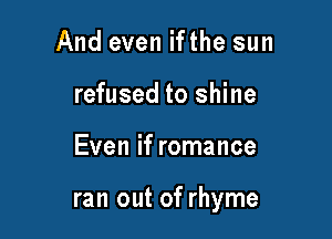 And even ifthe sun
refused to shine

Even if romance

ran out of rhyme