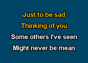 Just to be sad

Thinking of you

Some others I've seen

Might never be mean