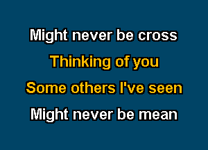 Might never be cross

Thinking of you

Some others I've seen

Might never be mean