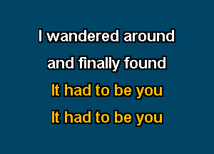 lwandered around
and finally found

It had to be you

It had to be you