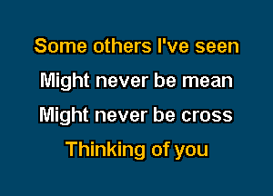 Some others I've seen
Might never be mean

Might never be cross

Thinking of you