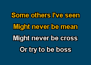 Some others I've seen
Might never be mean

Might never be cross

Or try to be boss