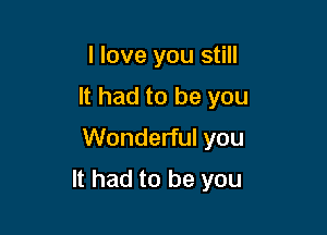 I love you still
It had to be you
Wonderful you

It had to be you