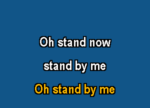 Oh stand now

stand by me

Oh stand by me