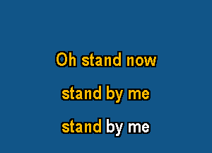 Oh stand now

stand by me

stand by me