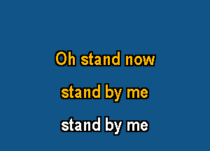 Oh stand now

stand by me

stand by me