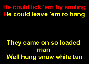 He could lick 'em by smiling
He could leave 'em to hang

They came on so loaded
man
Well hung snow white tan
