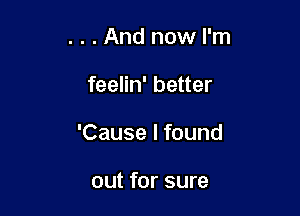 . . . And now I'm

feelin' better

'Cause I found

out for sure