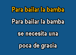 Para bailar Ia bamba
Para bailar la bamba

se necesita una

poca de gracia