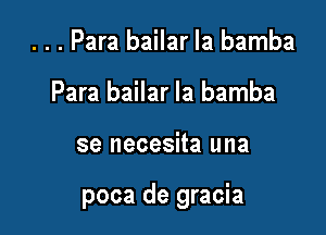 . . . Para bailar la bamba
Para bailar la bamba

se necesita una

poca de gracia