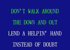 DOWT WALK AROUND
THE DOWN AND OUT
LEND A HELPIN' HAND
INSTEAD OF DOUBT