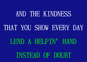 AND THE KINDNESS
THAT YOU SHOW EVERY DAY
LEND A HELPIIW HAND
INSTEAD OF DOUBT