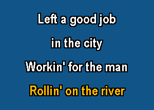 Left a good job

in the city
Workin' for the man

Rollin' on the river