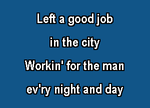 Left a good job
in the city

Workin' for the man

ev'ry night and day