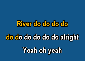 River do do do do

do do do do do do alright

Yeah oh yeah