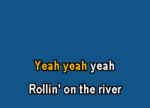 Yeah yeah yeah

Rollin' on the river