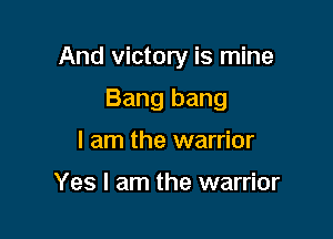 And victory is mine

Bang bang
I am the warrior

Yes I am the warrior