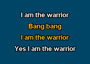 I am the warrior

Bang bang

I am the warrior

Yes I am the warrior
