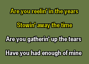 Are you reelin' in the years
Stowin' away the time
Are you gatherin' up the tears

Have you had enough of mine