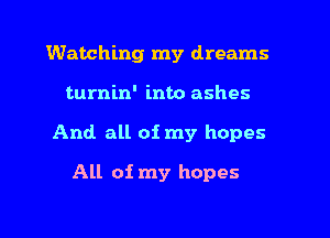 Watching my dreams
turnin' into ashes
And all of my hopes
All of my hopes