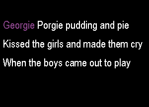 Georgie Porgie pudding and pie

Kissed the girls and made them cry

When the boys came out to play