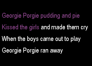 Georgie Porgie pudding and pie

Kissed the girls and made them cry

When the boys came out to play

Georgie Porgie ran away