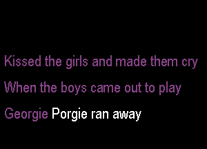 Kissed the girls and made them cry

When the boys came out to play

Georgie Porgie ran away