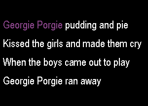 Georgie Porgie pudding and pie

Kissed the girls and made them cry

When the boys came out to play

Georgie Porgie ran away