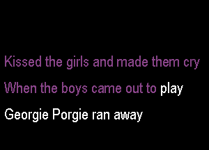 Kissed the girls and made them cry

When the boys came out to play

Georgie Porgie ran away