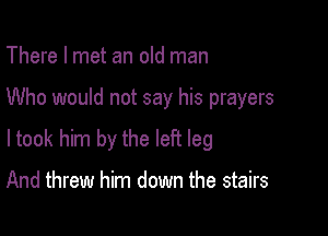 There I met an old man

Who would not say his prayers

ltook him by the left leg

And threw him down the stairs