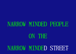 NARROW MINDED PEOPLE
ON THE
NARROW MINDED STREET-