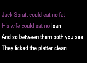 Jack Spratt could eat no fat

His wife could eat no lean

And so between them both you see

They licked the platter clean