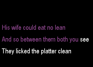 His wife could eat no lean

And so between them both you see

They licked the platter clean
