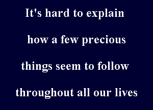 It's hard to explain
how a few precious
things seem to follow

throughout all our lives