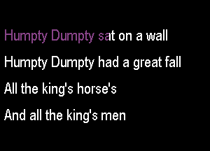 Humpty Dumpty sat on a wall
Humpty Dumpty had a great fall

All the king's horse's

And all the king's men