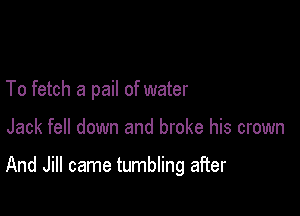 To fetch a pail of water

Jack fell down and broke his crown

And Jill came tumbling after