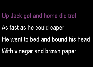 Up Jack got and home did trot

As fast as he could caper
He went to bed and bound his head

With vinegar and brown paper