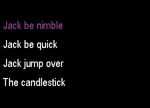 Jack be nimble

Jack be quick

Jack jump over
The candlestick