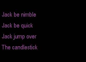 Jack be nimble

Jack be quick

Jack jump over
The candlestick