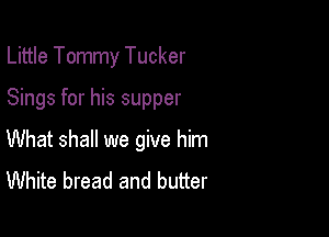 Little Tommy Tucker

Sings for his supper

What shall we give him
White bread and butter