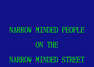 NARROW MINDED PEOPLE
ON THE
NARROW MINDED STREET