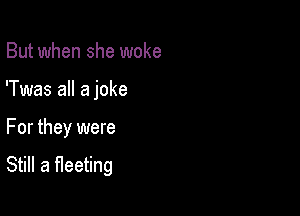 But when she woke
'Twas all a joke

For they were

Still a fleeting