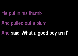 He put in his thumb
And pulled out a plum

And said 'What a good boy am I'