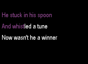 He stuck in his spoon

And whistled a tune

Now wasn't he a winner