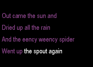 Out came the sun and
Dried up all the rain

And the eency weency spider

Went up the spout again