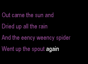 Out came the sun and
Dried up all the rain

And the eency weency spider

Went up the spout again