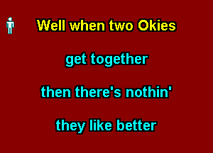 i1 Well when two Okies

get together
then there's nothin'

they like better